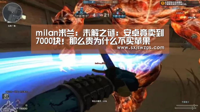 milan米兰:未解之谜:安卓竟卖到7000块!那么贵为什么不买苹果(图1) 米兰官方网站