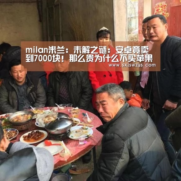 milan米兰:未解之谜:安卓竟卖到7000块!那么贵为什么不买苹果(图2) 米兰官方网站