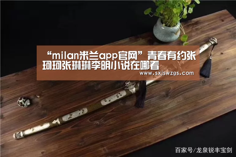 “milan米兰app官网”青春有约张珂珂张琳琳李明小说在哪看(图1) milan米兰